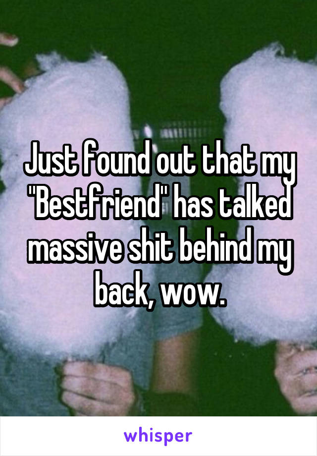 Just found out that my "Bestfriend" has talked massive shit behind my back, wow.