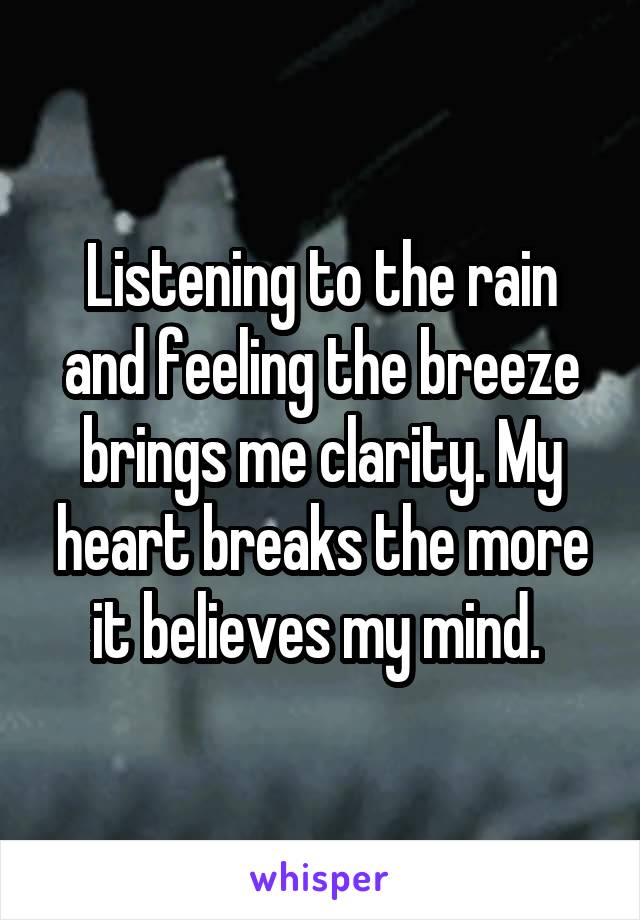 Listening to the rain and feeling the breeze brings me clarity. My heart breaks the more it believes my mind. 