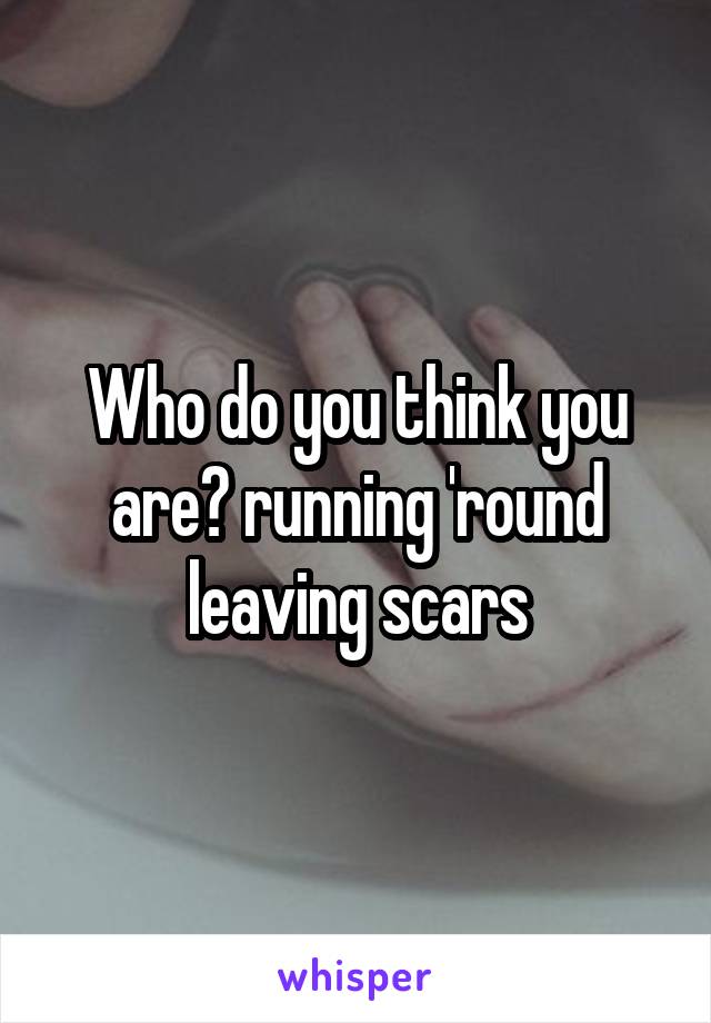 Who do you think you are? running 'round leaving scars