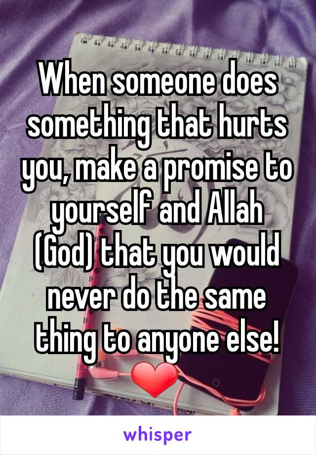 When someone does something that hurts you, make a promise to yourself and Allah (God) that you would never do the same thing to anyone else! ❤ 