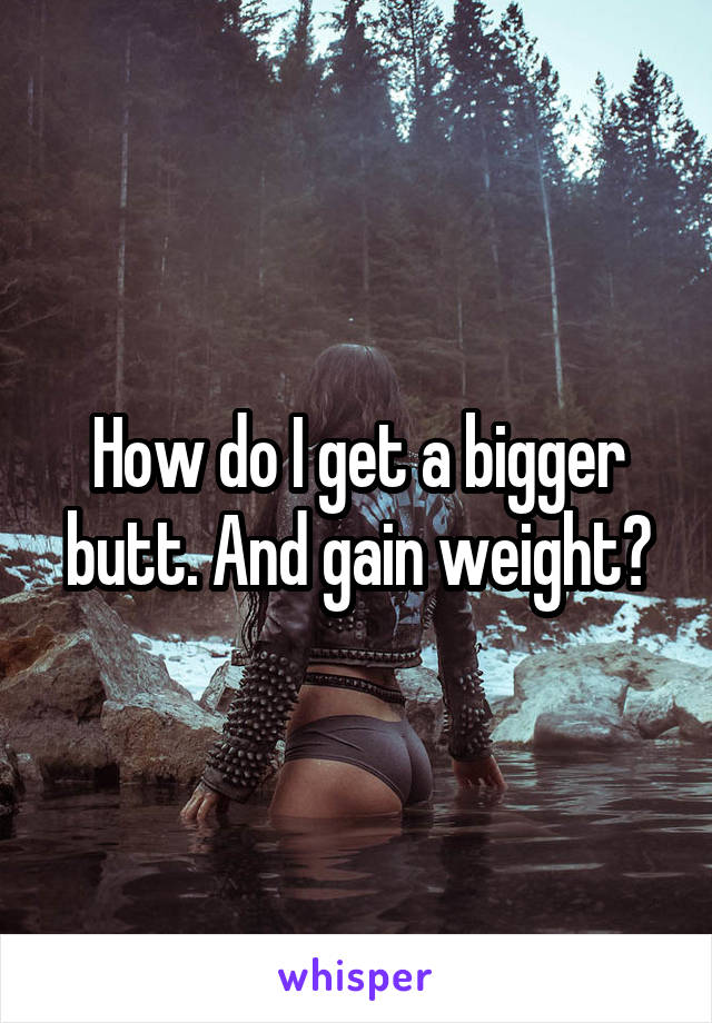 How do I get a bigger butt. And gain weight?