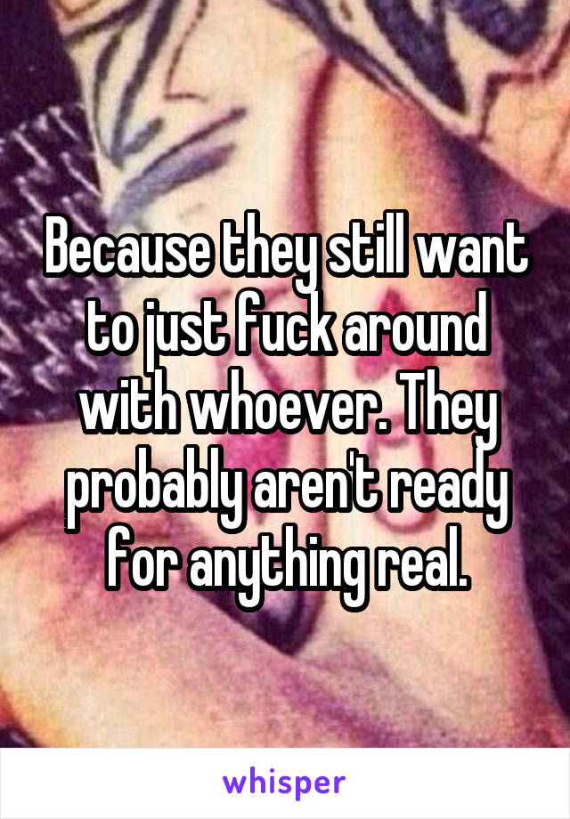 Because they still want to just fuck around with whoever. They probably aren't ready for anything real.