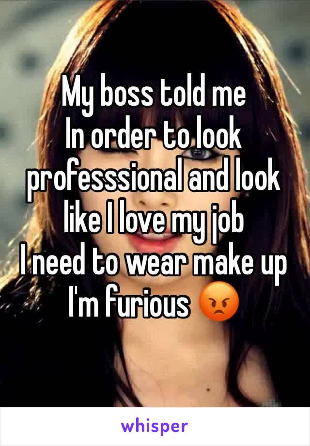 My boss told me
In order to look professsional and look like I love my job 
I need to wear make up
I'm furious 😡