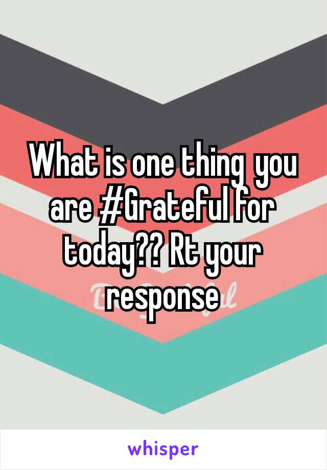 What is one thing you are #Grateful for today?? Rt your response