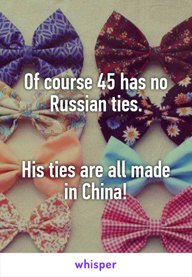 Of course 45 has no Russian ties.


His ties are all made in China!