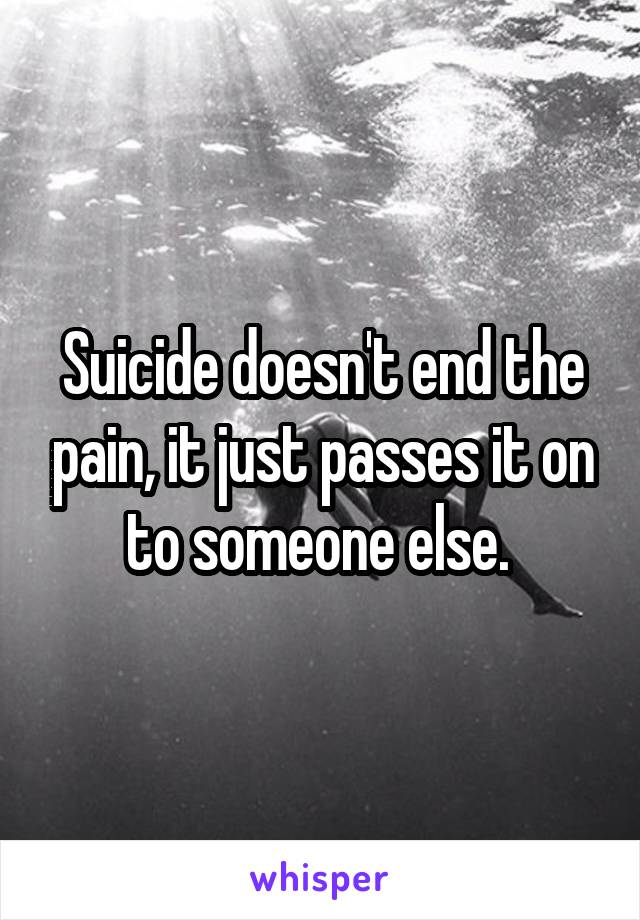 Suicide doesn't end the pain, it just passes it on to someone else. 