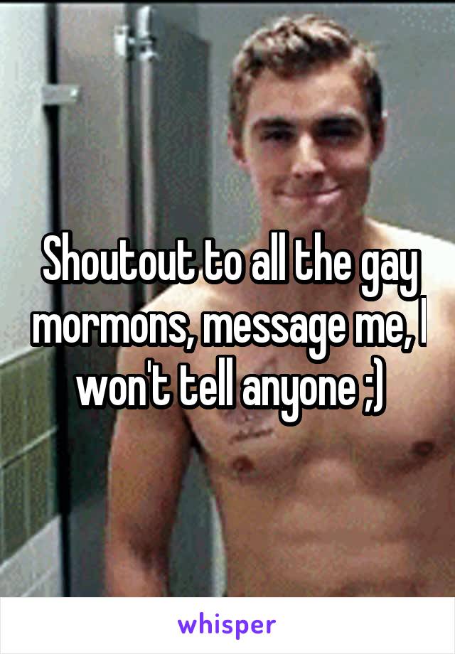 Shoutout to all the gay mormons, message me, I won't tell anyone ;)