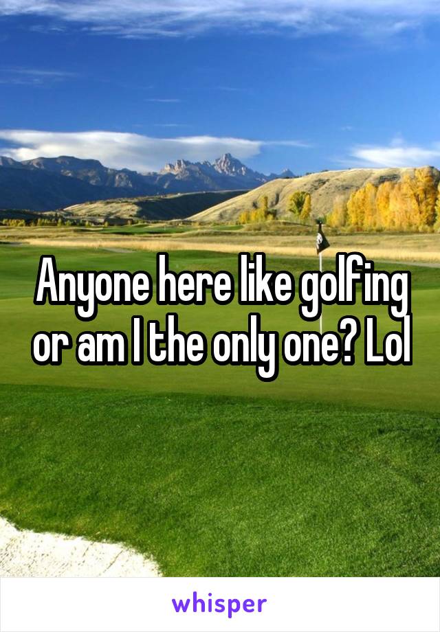 Anyone here like golfing or am I the only one? Lol