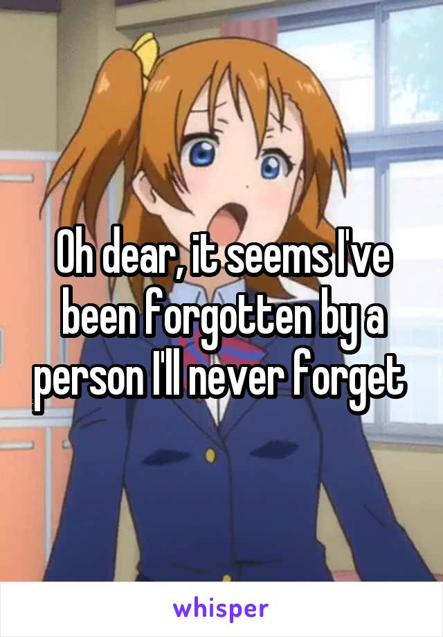 Oh dear, it seems I've been forgotten by a person I'll never forget 