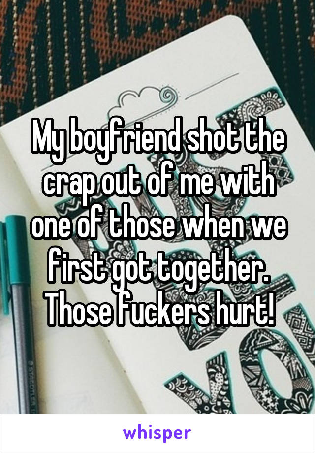 My boyfriend shot the crap out of me with one of those when we first got together. Those fuckers hurt!