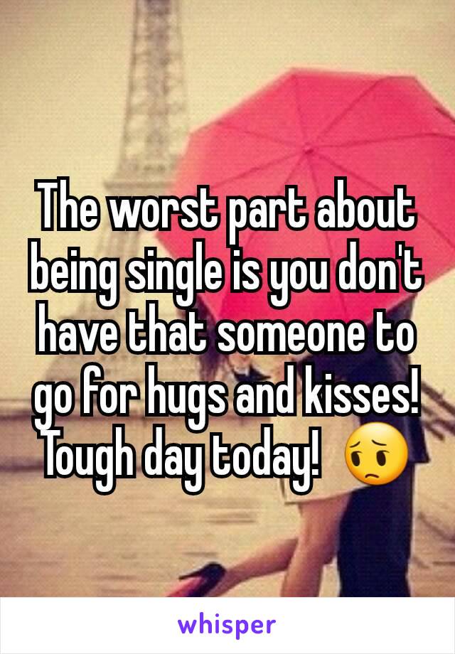 The worst part about being single is you don't have that someone to go for hugs and kisses! Tough day today!  😔