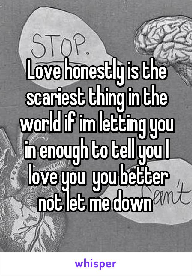 Love honestly is the scariest thing in the world if im letting you in enough to tell you I
 love you  you better not let me down 