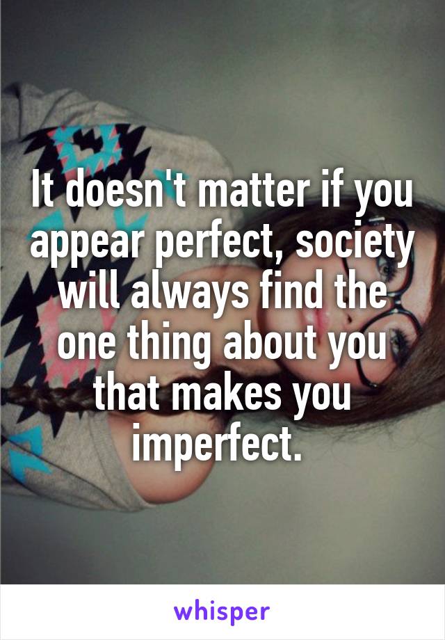 It doesn't matter if you appear perfect, society will always find the one thing about you that makes you imperfect. 