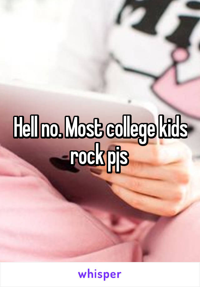 Hell no. Most college kids rock pjs 