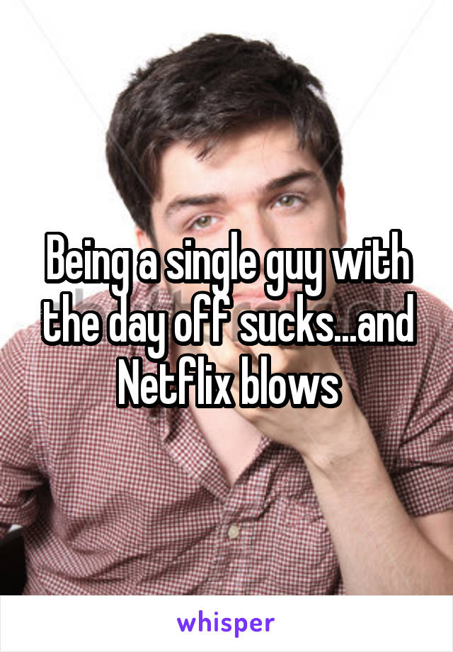 Being a single guy with the day off sucks...and Netflix blows