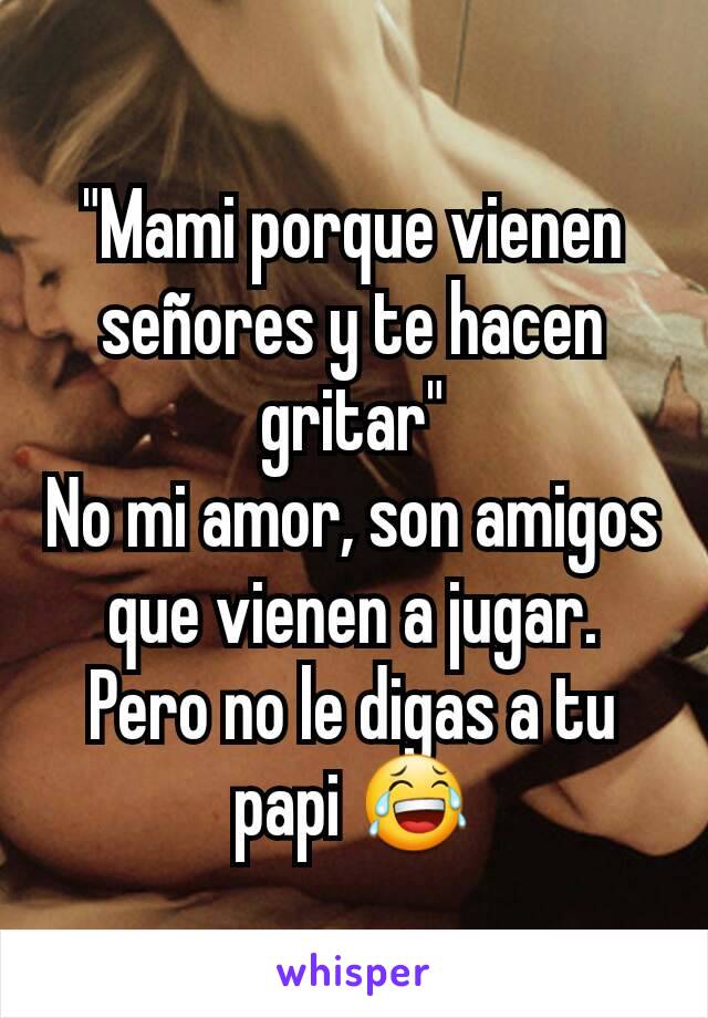 "Mami porque vienen señores y te hacen gritar"
No mi amor, son amigos que vienen a jugar. Pero no le digas a tu papi 😂