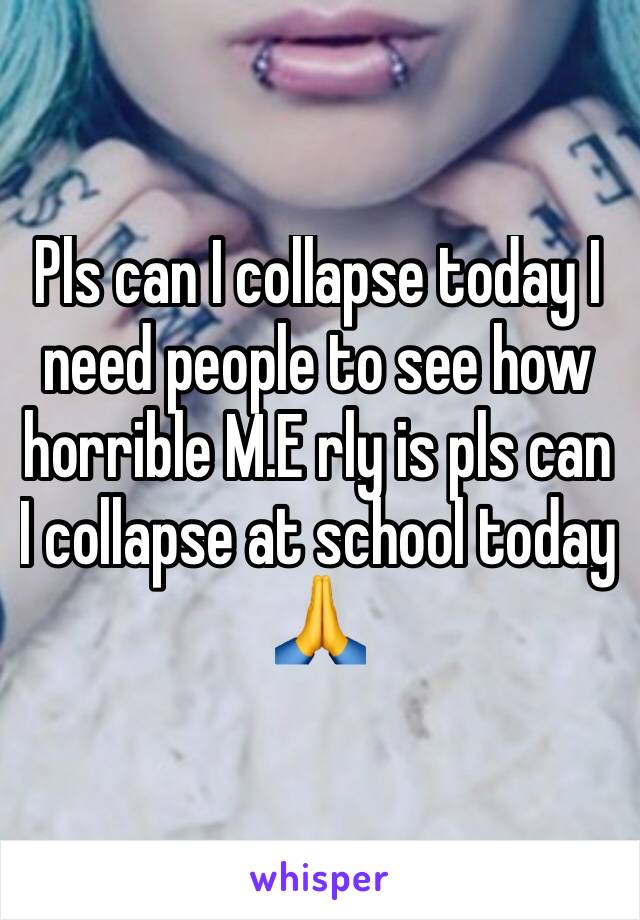 Pls can I collapse today I need people to see how horrible M.E rly is pls can I collapse at school today 🙏