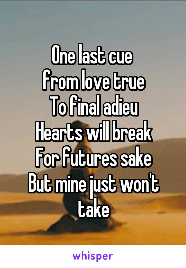 One last cue 
from love true
To final adieu
Hearts will break
For futures sake
But mine just won't take