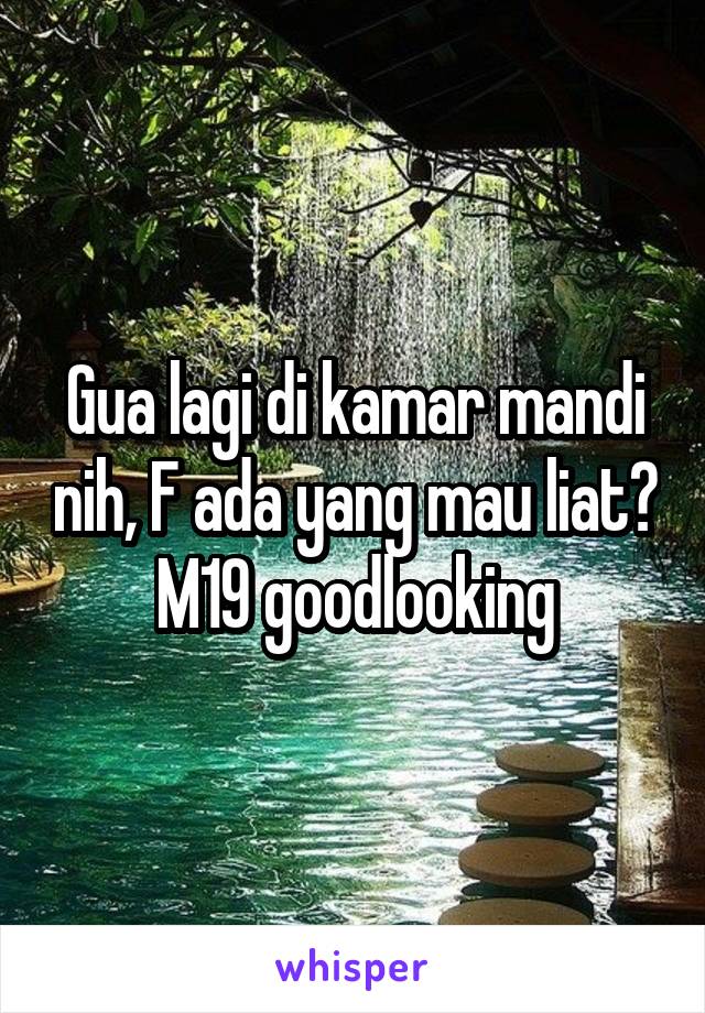 Gua lagi di kamar mandi nih, F ada yang mau liat?
M19 goodlooking