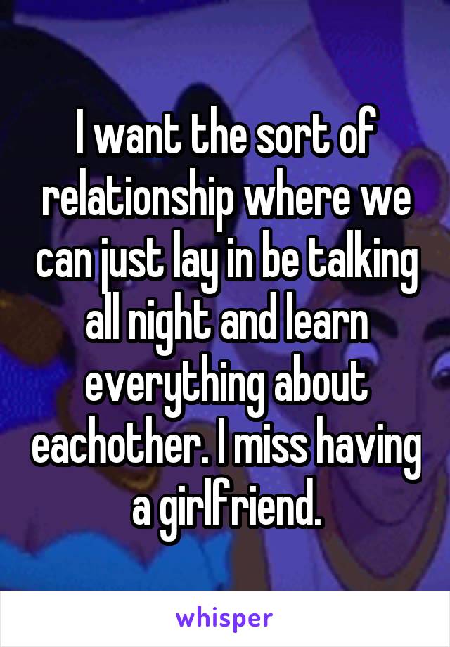 I want the sort of relationship where we can just lay in be talking all night and learn everything about eachother. I miss having a girlfriend.