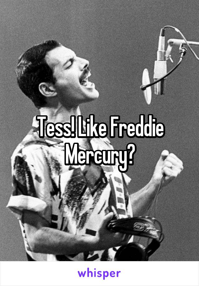 Tess! Like Freddie Mercury?