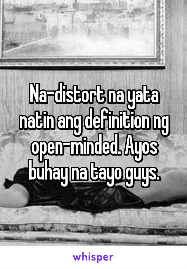 Na-distort na yata natin ang definition ng open-minded. Ayos buhay na tayo guys.