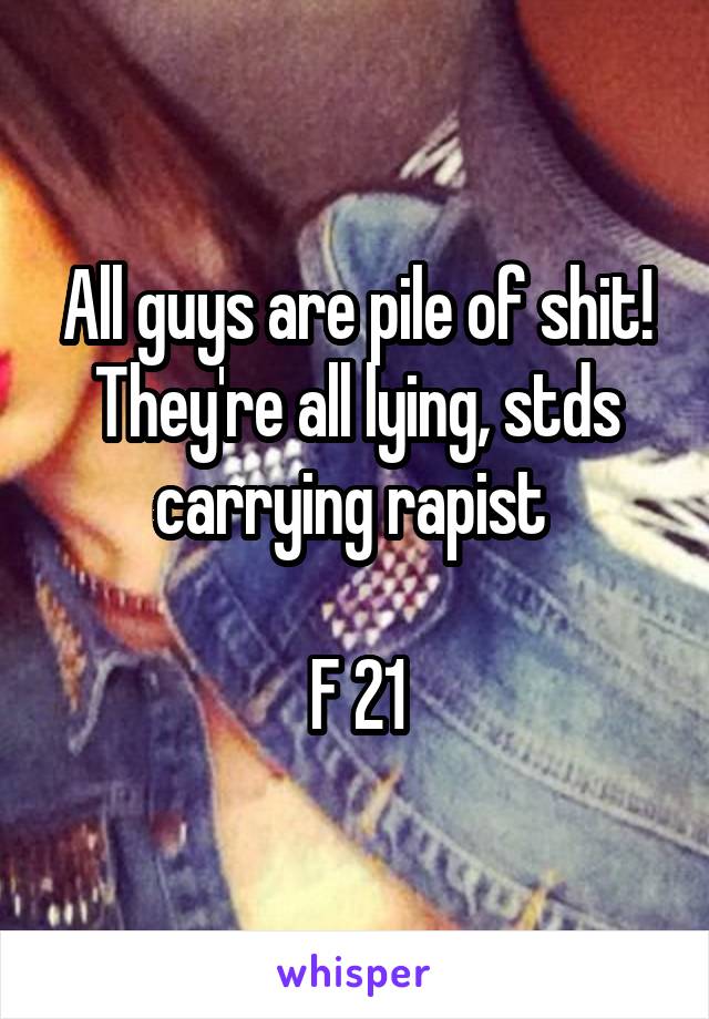 All guys are pile of shit! They're all lying, stds carrying rapist 

F 21