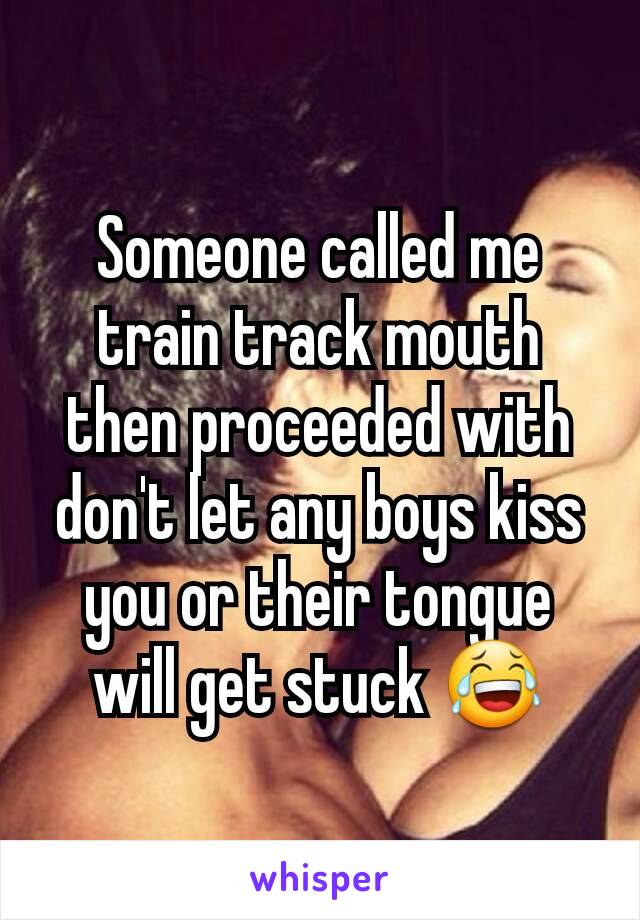 Someone called me train track mouth then proceeded with don't let any boys kiss you or their tongue will get stuck 😂