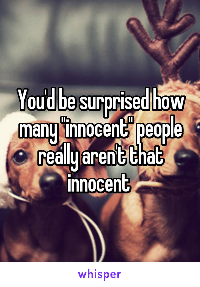 You'd be surprised how many "innocent" people really aren't that innocent 