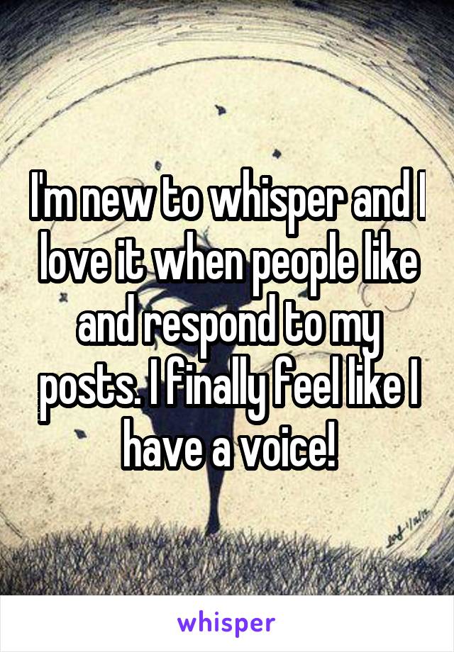 I'm new to whisper and I love it when people like and respond to my posts. I finally feel like I have a voice!