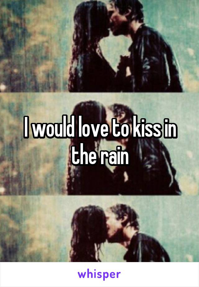 I would love to kiss in the rain