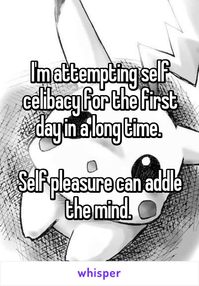 I'm attempting self celibacy for the first day in a long time. 

Self pleasure can addle the mind. 