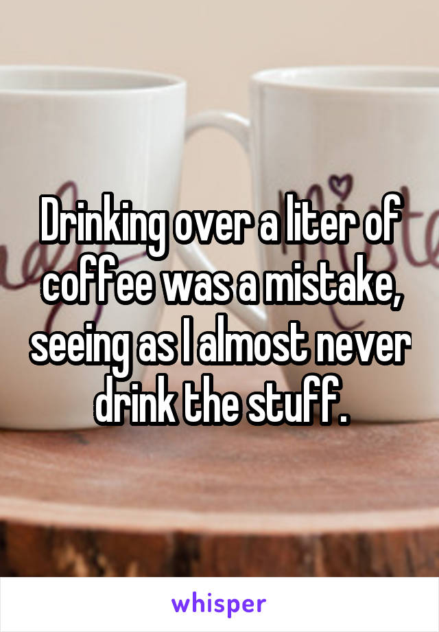 Drinking over a liter of coffee was a mistake, seeing as I almost never drink the stuff.