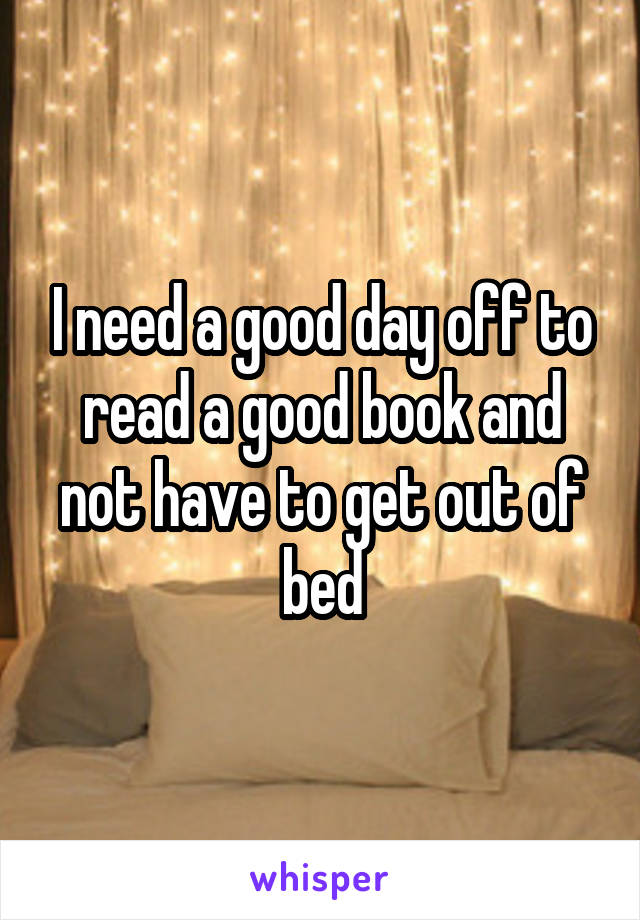 I need a good day off to read a good book and not have to get out of bed