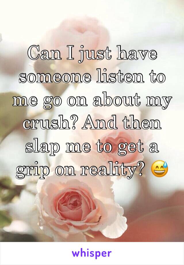 Can I just have someone listen to me go on about my crush? And then slap me to get a grip on reality? 😅