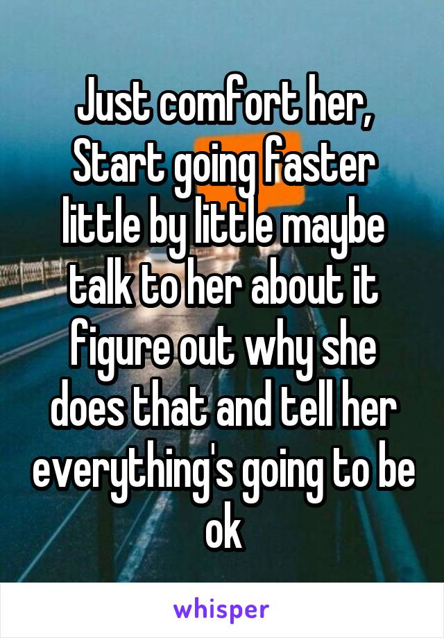 Just comfort her, Start going faster little by little maybe talk to her about it figure out why she does that and tell her everything's going to be ok