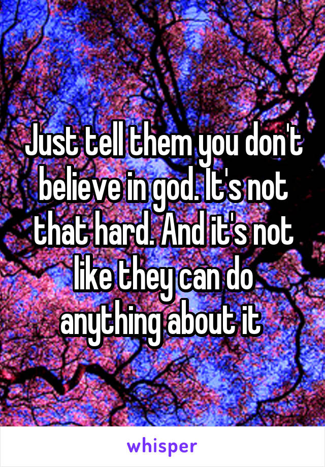 Just tell them you don't believe in god. It's not that hard. And it's not like they can do anything about it 