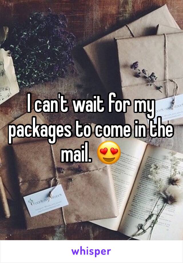 I can't wait for my packages to come in the mail. 😍