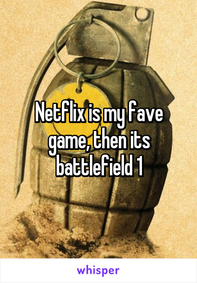 Netflix is my fave game, then its battlefield 1