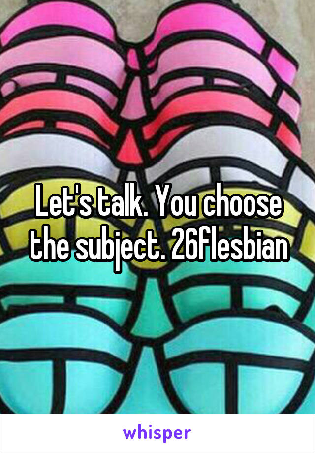 Let's talk. You choose the subject. 26flesbian