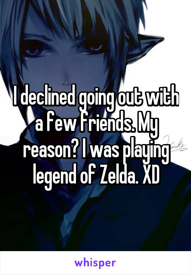 I declined going out with a few friends. My reason? I was playing legend of Zelda. XD