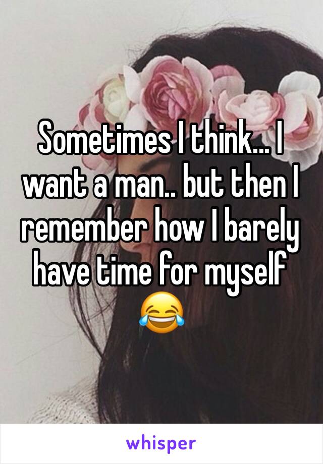 Sometimes I think... I want a man.. but then I remember how I barely have time for myself 😂 