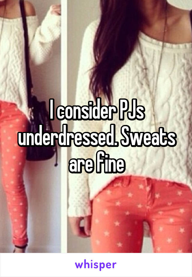 I consider PJs underdressed. Sweats are fine