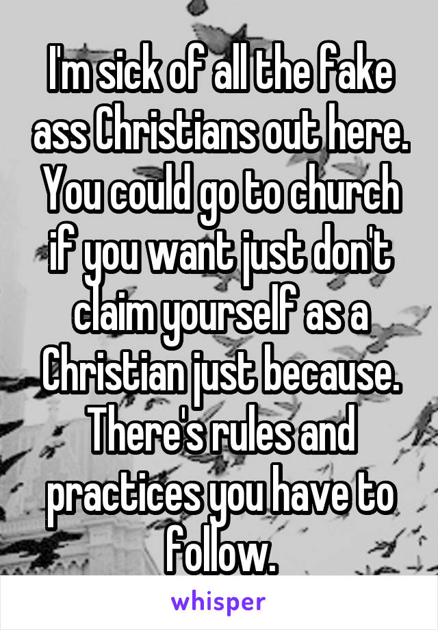 I'm sick of all the fake ass Christians out here. You could go to church if you want just don't claim yourself as a Christian just because. There's rules and practices you have to follow.