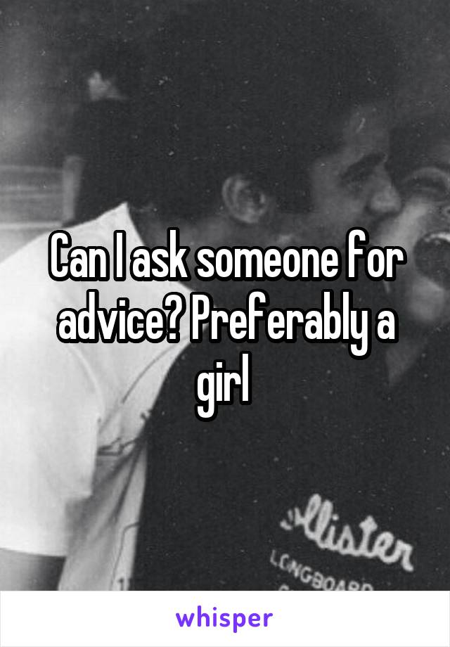 Can I ask someone for advice? Preferably a girl 