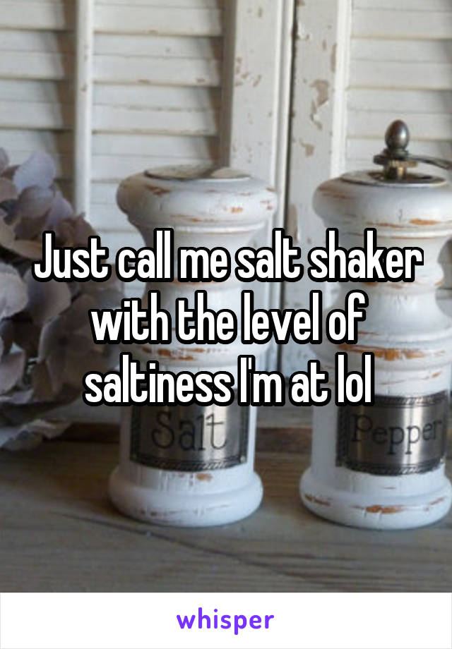 Just call me salt shaker with the level of saltiness I'm at lol