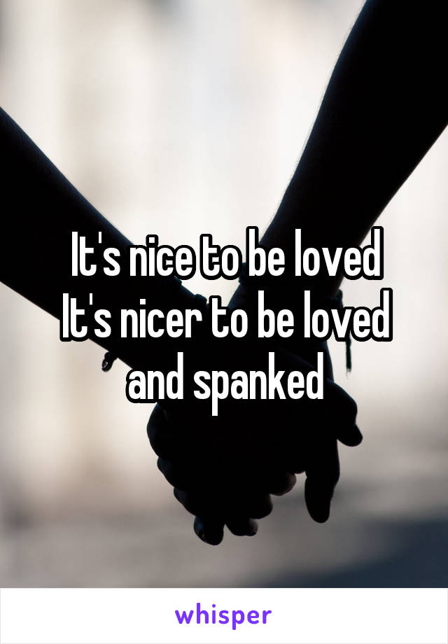 It's nice to be loved
It's nicer to be loved and spanked