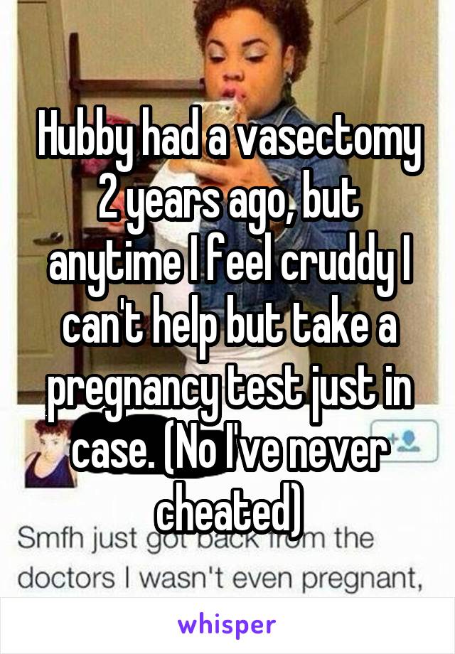 Hubby had a vasectomy 2 years ago, but anytime I feel cruddy I can't help but take a pregnancy test just in case. (No I've never cheated)