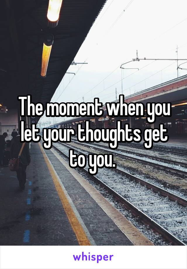 The moment when you let your thoughts get to you. 