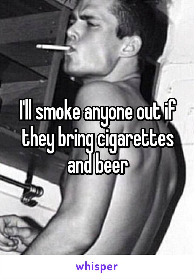 I'll smoke anyone out if they bring cigarettes and beer